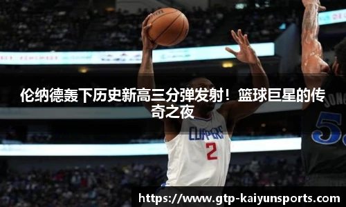 伦纳德轰下历史新高三分弹发射！篮球巨星的传奇之夜