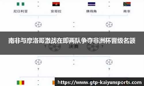 南非与摩洛哥激战在即两队争夺非洲杯晋级名额